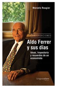 Aldo Ferrer y sus días. Ideas, trayectoria y recuerdos de un economista. Conversaciones
